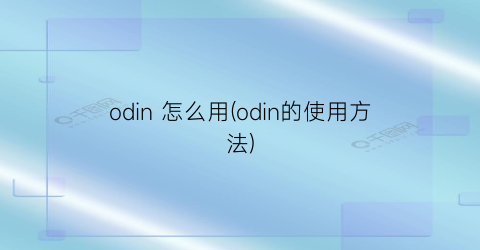 odin怎么用(odin的使用方法)